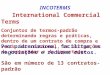 INCOTERMS International Commercial Terms Conjuntos de termos-padrão determinando regras e práticas, dentro de um contrato de compra e venda internacional,