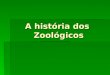 A história dos Zoológicos. O homem cria animais amais de 25.000 anos. O primeiro a ser domesticado foi o cão em 10.000 A.C