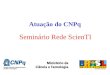 Atuação do CNPq Seminário Rede ScienTI. Fonte: Diretório dos Grupos de Pesquisa – Censo 2002 e PNUD Relação IDH x Nº de Doutores Estados do Brasil (por