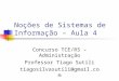 Noções de Sistemas de Informação – Aula 4 Concurso TCE/RS – Administração Professor Tiago Sutili tiagosilvasutili@gmail.com