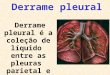 Derrame pleural Derrame pleural é a coleção de líquido entre as pleuras parietal e visceral