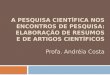 A PESQUISA CIENTÍFICA NOS ENCONTROS DE PESQUISA: ELABORAÇÃO DE RESUMOS E DE ARTIGOS CIENTÍFICOS Profa. Andréia Costa