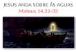 Mateus 14.22-33 JESUS ANDA SOBRE ÁS AGUAS Mateus 14.22-33
