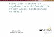 Principais aspectos da regulamentação do Serviço de TV por Acesso Condicionado no Brasil Glauber Piva Diretor da ANCINE