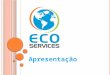 Apresentação. E CO S ERVICES A Eco Services está empenhada em fornecer a seus clientes a prestação de serviço de forma ecológica em diversos segmentos
