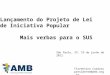 Lançamento do Projeto de Lei de Iniciativa Popular Mais verbas para o SUS Florentino Cardoso presidente@amb.org.br São Paulo, SP, 19 de junho de 2012