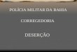 POLÍCIA MILITAR DA BAHIA CORREGEDORIA DESERÇÃO 01. CONCEITO Ausência não autorizada do serviço militar, por parte de um oficial ou de um soldado com