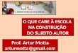 O QUE CABE À ESCOLA NA CONSTRUÇÃO DO SUJEITO AUTOR Prof. Artur Motta arturmotta@gmail.com