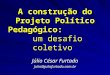 A construção do Projeto Político Pedagógico: um desafio coletivo Júlio César Furtado Julio@juliofurtado.com.br