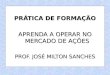 PRÁTICA DE FORMAÇÃO APRENDA A OPERAR NO MERCADO DE AÇÕES PROF. JOSÉ MILTON SANCHES