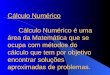 Cálculo Numérico Cálculo Numérico é uma área da Matemática que se ocupa com métodos do cálculo que tem por objetivo encontrar soluções aproximadas de problemas