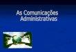 Comunicações Administrativas A comunicação administrativa abrange todos os conteúdos relativos ao quotidiano da administração, atendendo ás áreas centrais