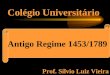 Colégio Universitário O Antigo Regime Prof. Sílvio Luiz Vieira Antigo Regime 1453/1789