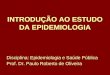 INTRODUÇÃO AO ESTUDO DA EPIDEMIOLOGIA Disciplina: Epidemiologia e Saúde Pública Prof. Dr. Paulo Roberto de Oliveira