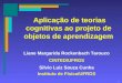 1 Aplicação de teorias cognitivas ao projeto de objetos de aprendizagem Liane Margarida Rockenbach Tarouco CINTED/UFRGS Silvio Luiz Souza Cunha Instituto