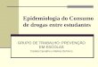 Epidemiologia do Consumo de drogas entre estudantes GRUPO DE TRABALHO: PREVENÇÃO EM ESCOLAS Camila Carvalho e Melina DelArco