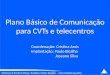 Plano Básico de Comunicação para CVTs e telecentros Coordenação: Cristina Assis Implantação: Paulo Bicalho Joseane Silva
