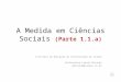 A Medida em Ciências Sociais (Parte 1.1.a) Instituto de Educação da Universidade de Lisboa Guilhermina Lobato Miranda gmiranda@campus.ul.pt