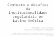 Contexto e desafios da institucionalidade regulatória em Latino América Sebastian Lopez Azumendi Consultor em Governo e Regulação Nota: As opiniões desenvolvidas