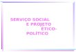SERVIÇO SOCIAL E PROJETO ÉTICO-POLÍTICO. SERVIÇO SOCIAL Profissão de caráter sócio-político, inserida no campo das Ciências Sociais e Humanas que utiliza