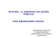 OFICINA : O DINHEIRO NA SAÚDE PÚBLICA UMA ABORDAGEM INICIAL ENCONTRO COM OS CONSELHEIROS MUNICIPAIS DE SAÚDE – 18/10/2011