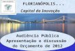 FLORIANÓPOLIS... Capital da Inovação Audiência Pública Apresentação e discussão do Orçamento de 2012