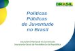 Políticas Públicas de Juventude no Brasil Secretaria Nacional de Juventude Secretaria-Geral da Presidência da República