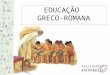 EDUCAÇÃO GRECO-ROMANA. É na Grécia que começa a "História da Educação" com sentido na nossa realidade educativa atual. De fato, são os Gregos quem, pela