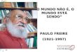 O MUNDO NÃO É, O MUNDO ESTÁ SENDO PAULO FREIRE (1921-1997)
