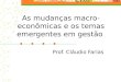 As mudanças macro-econômicas e os temas emergentes em gestão Prof. Cláudio Farias