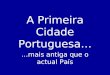 A Primeira Cidade Portuguesa… …mais antiga que o actual País