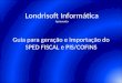 Guia para geração e importação do SPED FISCAL e PIS/COFINS Londrisoft Informática Apresenta