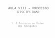 AULA VIII – PROCESSO DISCIPLINAR 1. O Processo na Ordem dos Advogados