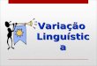 Variação Linguística A língua é ou faz parte do aparelho ideológico, comunicativo e estético da sociedade que a própria língua define e individualiza."