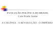 EVOLUÇÃO POLÍTICA DO BRASIL Caio Prado Junior A COLÔNIA - A REVOLUÇÃO - O IMPÉRIO
