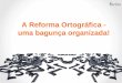 A Reforma Ortográfica - uma bagunça organizada!. A partir de 2010, deverá entrar em vigor a reforma ortográfica que torna a língua portuguesa um idioma