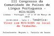 III Congresso da Comunidade de Países de Língua Portuguesa – HIV/AIDS Lisboa - Portugal - 17 a 19 de Março de 2010 19/03/2010 - Sala 2 – Temática: Viver