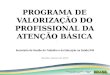 PROGRAMA DE VALORIZAÇÃO DO PROFISSIONAL DA ATENÇÃO BÁSICA Brasília, janeiro de 2013 Secretaria da Gestão do Trabalho e da Educação na Saúde/MS