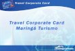 Travel Corporate Card Travel Corporate Card é um instrumento de pagamento e gerenciamento das despesas de viagens de negócios e representação. Pode ser