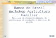 Banco do Brasil Workshop Agricultura Familiar Processo de disponibilização de tecnologias de produção e técnicas de gestão