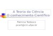 A Teoria da Ciência O conhecimento Científico Patricia Tedesco pcart@cin.ufpe.br