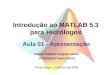 Introdução ao MATLAB 5.3 para Hidrólogos Aula 01 - Apresentação Porto Alegre, setembro de 2005 Carlos Ruberto Fragoso Júnior Christopher Freire Souza