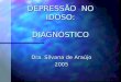 DEPRESSÃO NO IDOSO: DIAGNÓSTICO DEPRESSÃO NO IDOSO: DIAGNÓSTICO Dra. Silvana de Araújo 2005