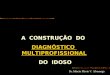 A CONSTRUÇÃO DO DIAGNÓSTICO MULTIPROFISSIONAL DO IDOSO Dr. Márcio Flávio V. Alvarenga