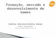 Formação, mercado e desenvolvimento de Games Centro Universitário Senac Fabio Lubacheski fabio.aglubacheski@sp.senac.br