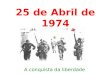 25 de Abril de 1974 A conquista da liberdade. O porquê da Revolução à falta de liberdade do regime à guerra colonial, pois esta provocava um desgaste