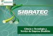 SIBRATEC – Sistema Brasileiro de Tecnologia Instituído por Decreto (nov. 2007) É um dos principais instrumentos de articulação e aproximação da comunidade