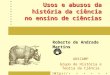 Usos e abusos da história da ciência no ensino de ciências Roberto de Andrade Martins UNICAMP Grupo de História e Teoria da Ciência ghtc