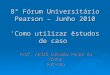 8° Fórum Universitário Pearson – Junho 2010 ‘Como utilizar estudos de caso” Prof. André Lacombe Penna da Rocha PUC-Rio