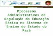 Processos Administrativos de Regulação da Educação Básica no Sistema de Ensino do Estado do Pará